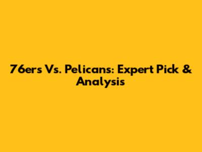 76ers Vs. Pelicans: Expert Pick & Analysis
