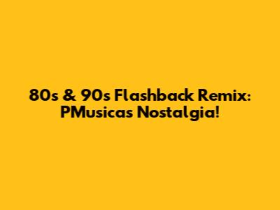 80s & 90s Flashback Remix: PMusicas Nostalgia!