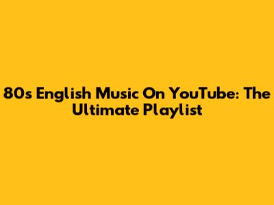 80s English Music On YouTube: The Ultimate Playlist