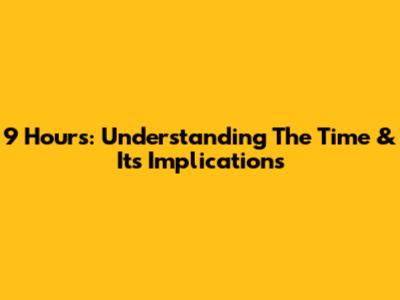 9 Hours: Understanding The Time & Its Implications