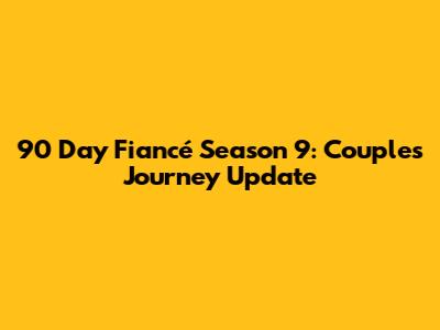 90 Day Fiancé Season 9: Couples' Journey Update