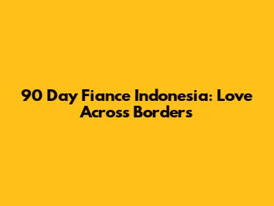 90 Day Fiance Indonesia: Love Across Borders