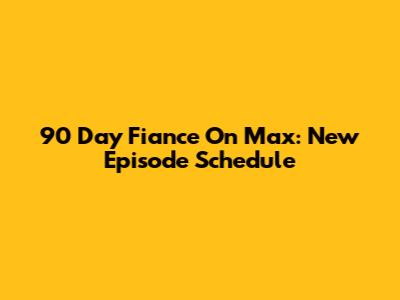 90 Day Fiance On Max: New Episode Schedule
