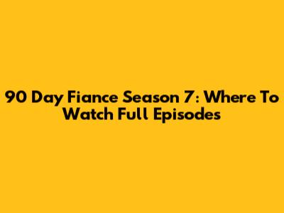 90 Day Fiance Season 7: Where To Watch Full Episodes