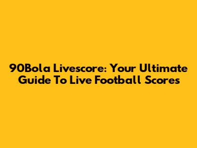 90Bola Livescore: Your Ultimate Guide To Live Football Scores