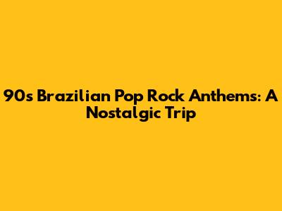 90s Brazilian Pop Rock Anthems: A Nostalgic Trip