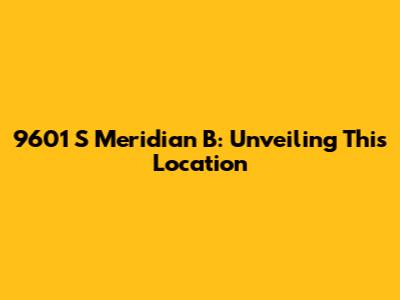 9601 S Meridian B: Unveiling This Location