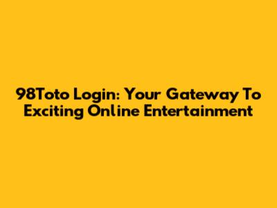 98Toto Login: Your Gateway To Exciting Online Entertainment