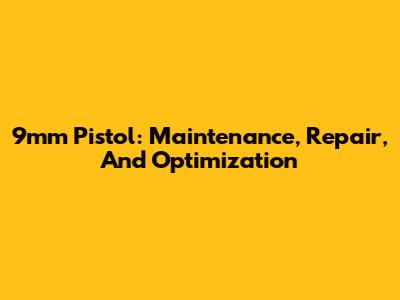 9mm Pistol: Maintenance, Repair, And Optimization