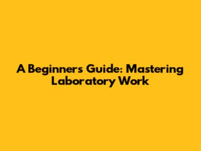 A Beginner's Guide: Mastering Laboratory Work