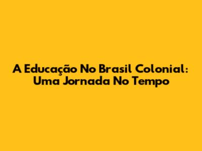 A Educação No Brasil Colonial: Uma Jornada No Tempo