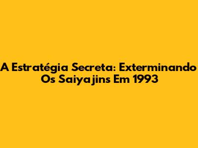 A Estratégia Secreta: Exterminando Os Saiyajins Em 1993