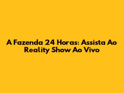 A Fazenda 24 Horas: Assista Ao Reality Show Ao Vivo