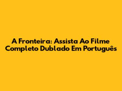 A Fronteira: Assista Ao Filme Completo Dublado Em Português