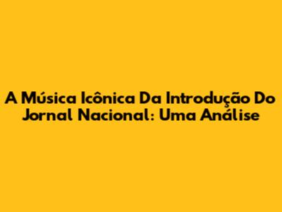 A Música Icônica Da Introdução Do Jornal Nacional: Uma Análise