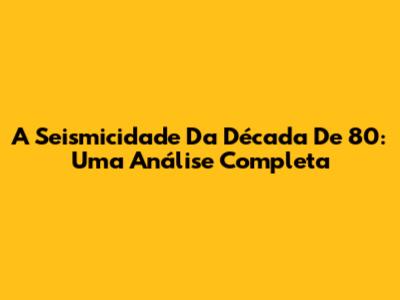 A Seismicidade Da Década De 80: Uma Análise Completa