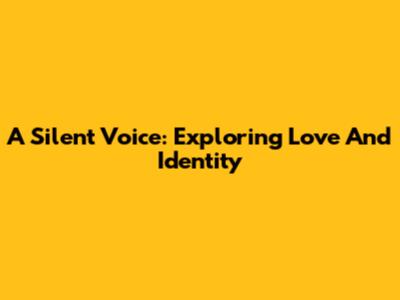 A Silent Voice: Exploring Love And Identity