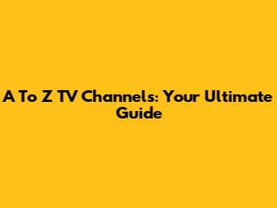 A To Z TV Channels: Your Ultimate Guide