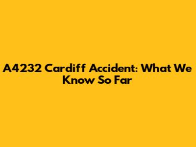 A4232 Cardiff Accident: What We Know So Far