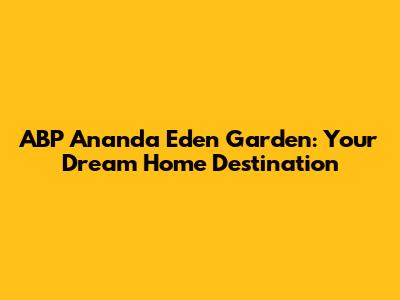ABP Ananda Eden Garden: Your Dream Home Destination