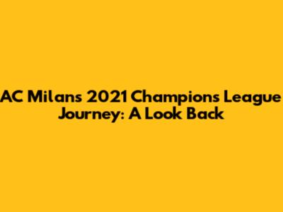 AC Milan's 2021 Champions League Journey: A Look Back