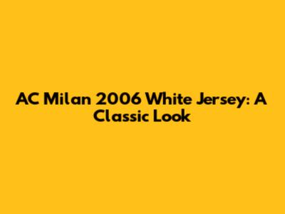 AC Milan 2006 White Jersey: A Classic Look