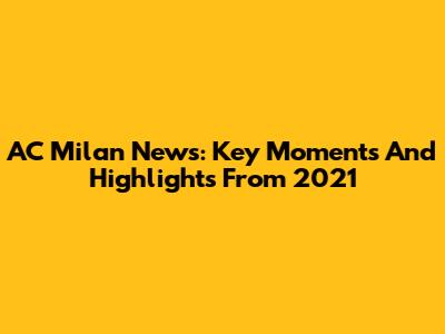 AC Milan News: Key Moments And Highlights From 2021
