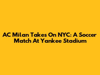 AC Milan Takes On NYC: A Soccer Match At Yankee Stadium