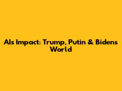AI's Impact: Trump, Putin & Biden's World