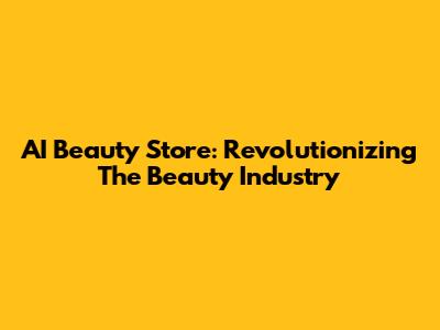 AI Beauty Store: Revolutionizing The Beauty Industry
