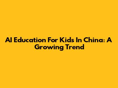 AI Education For Kids In China: A Growing Trend