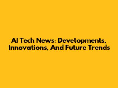 AI Tech News: Developments, Innovations, And Future Trends