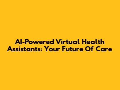 AI-Powered Virtual Health Assistants: Your Future Of Care