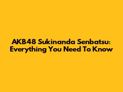 AKB48 Sukinanda Senbatsu: Everything You Need To Know