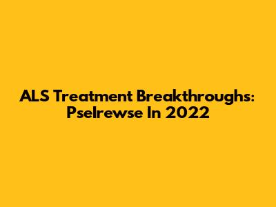ALS Treatment Breakthroughs: PseIrewse In 2022