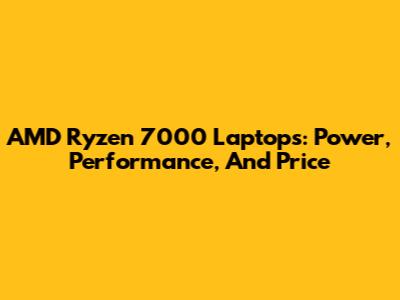 AMD Ryzen 7000 Laptops: Power, Performance, And Price