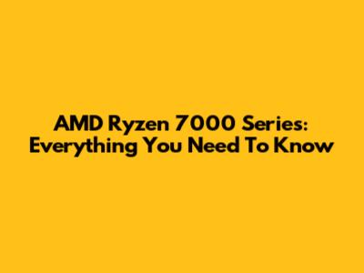 AMD Ryzen 7000 Series: Everything You Need To Know