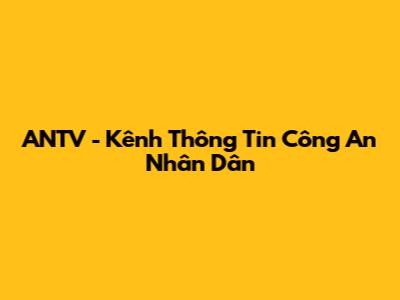 ANTV - Kênh Thông Tin Công An Nhân Dân