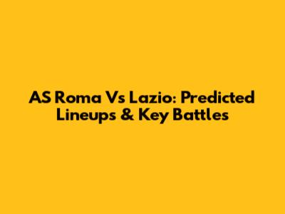 AS Roma Vs Lazio: Predicted Lineups & Key Battles