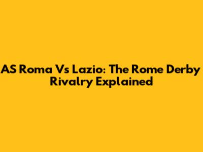 AS Roma Vs Lazio: The Rome Derby Rivalry Explained
