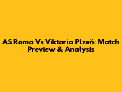 AS Roma Vs Viktoria Plzeň: Match Preview & Analysis