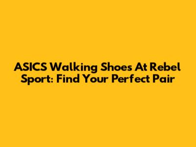 ASICS Walking Shoes At Rebel Sport: Find Your Perfect Pair