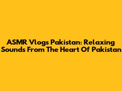 ASMR Vlogs Pakistan: Relaxing Sounds From The Heart Of Pakistan