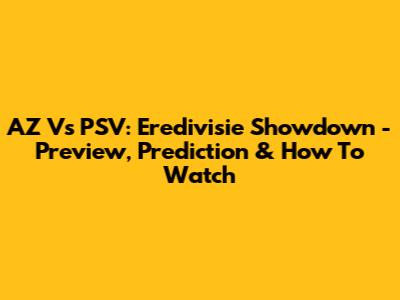 AZ Vs PSV: Eredivisie Showdown - Preview, Prediction & How To Watch