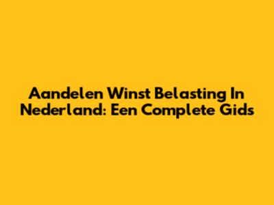 Aandelen Winst Belasting In Nederland: Een Complete Gids