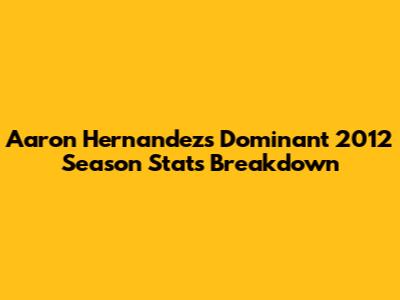 Aaron Hernandez's Dominant 2012 Season Stats Breakdown