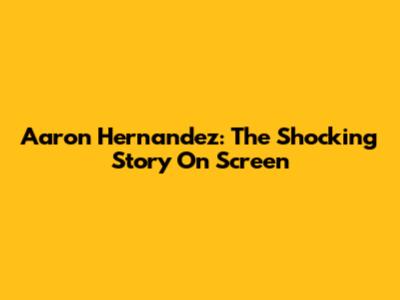 Aaron Hernandez: The Shocking Story On Screen