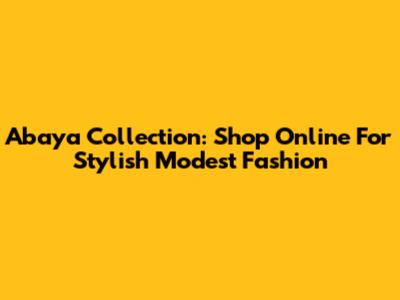 Abaya Collection: Shop Online For Stylish Modest Fashion