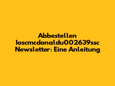 Abbestellen Ioscmcdonaldu002639ssc Newsletter: Eine Anleitung