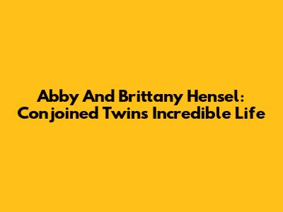 Abby And Brittany Hensel: Conjoined Twins' Incredible Life